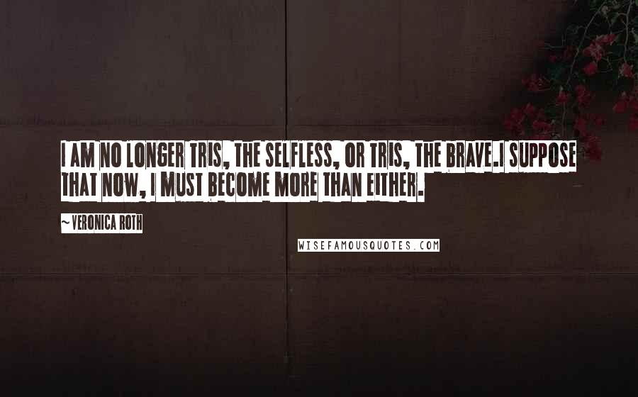 Veronica Roth Quotes: I am no longer Tris, the selfless, or Tris, the brave.I suppose that now, I must become more than either.