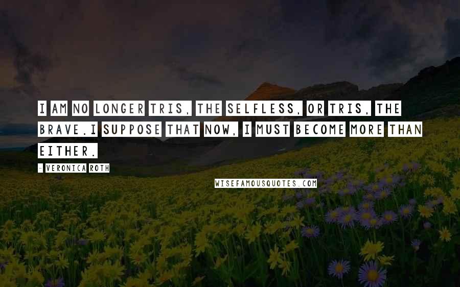 Veronica Roth Quotes: I am no longer Tris, the selfless, or Tris, the brave.I suppose that now, I must become more than either.