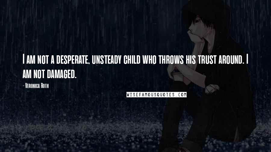 Veronica Roth Quotes: I am not a desperate, unsteady child who throws his trust around. I am not damaged.