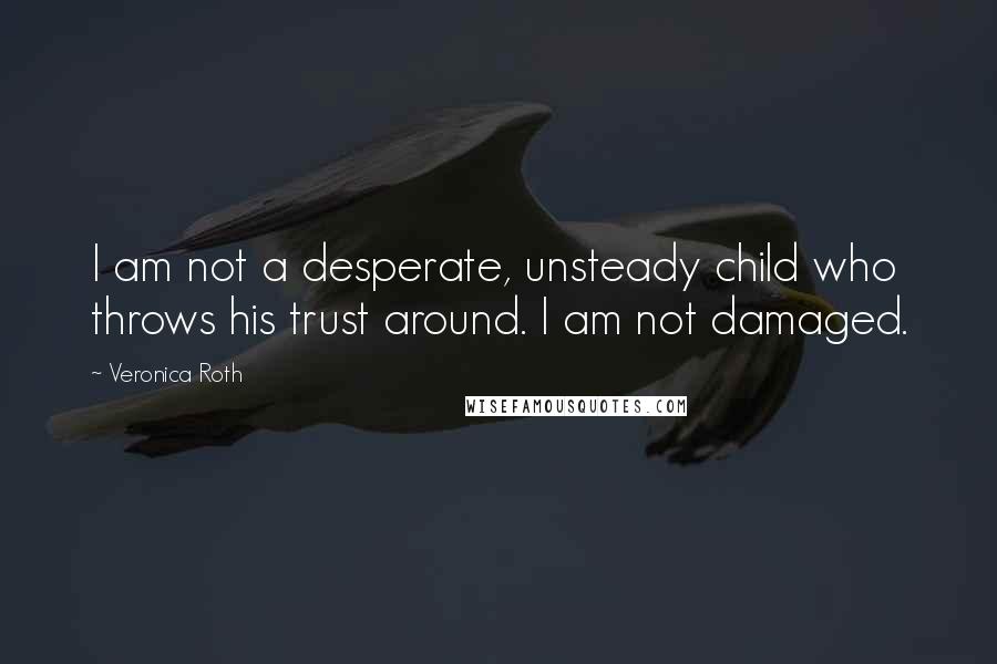 Veronica Roth Quotes: I am not a desperate, unsteady child who throws his trust around. I am not damaged.