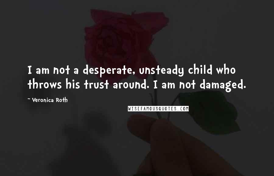 Veronica Roth Quotes: I am not a desperate, unsteady child who throws his trust around. I am not damaged.