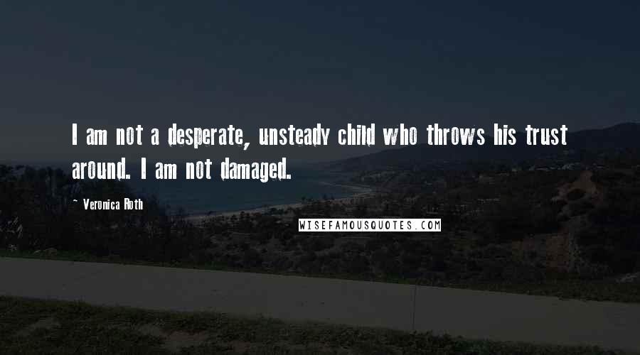 Veronica Roth Quotes: I am not a desperate, unsteady child who throws his trust around. I am not damaged.