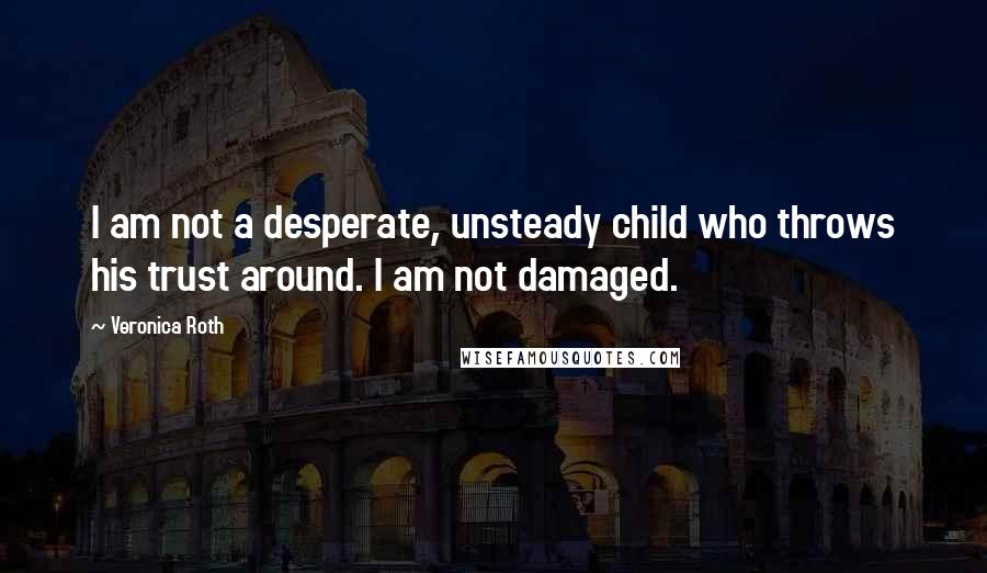 Veronica Roth Quotes: I am not a desperate, unsteady child who throws his trust around. I am not damaged.