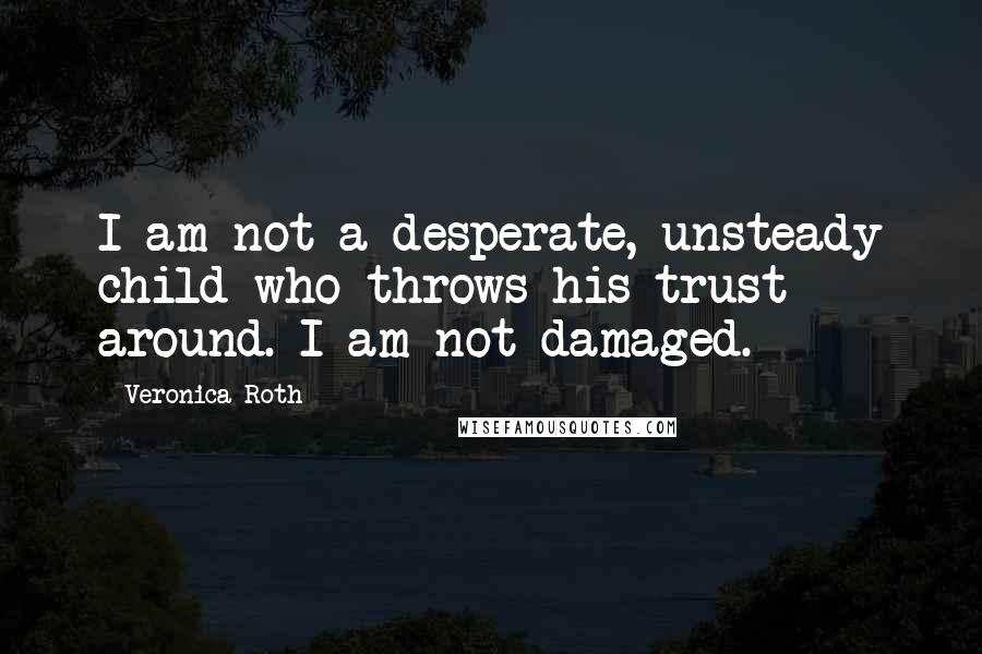 Veronica Roth Quotes: I am not a desperate, unsteady child who throws his trust around. I am not damaged.