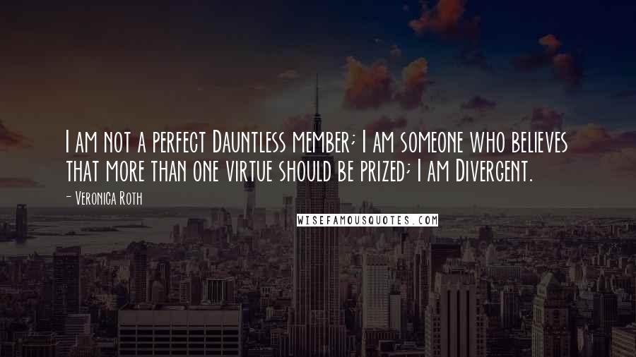 Veronica Roth Quotes: I am not a perfect Dauntless member; I am someone who believes that more than one virtue should be prized; I am Divergent.