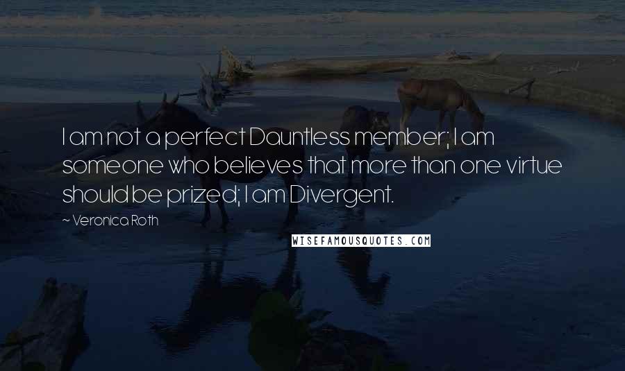 Veronica Roth Quotes: I am not a perfect Dauntless member; I am someone who believes that more than one virtue should be prized; I am Divergent.