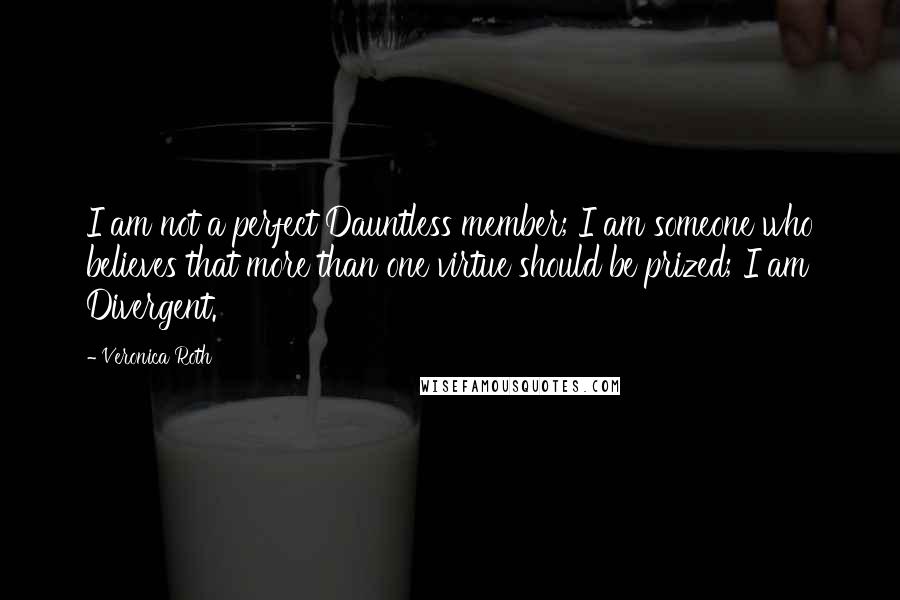 Veronica Roth Quotes: I am not a perfect Dauntless member; I am someone who believes that more than one virtue should be prized; I am Divergent.