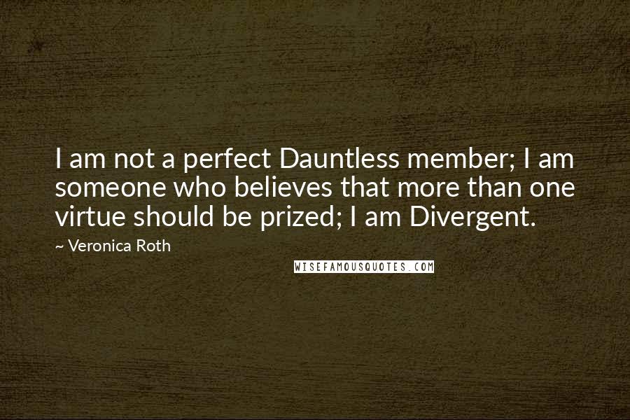 Veronica Roth Quotes: I am not a perfect Dauntless member; I am someone who believes that more than one virtue should be prized; I am Divergent.
