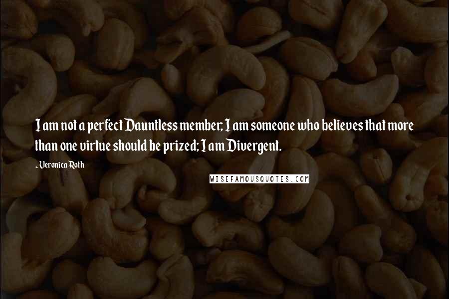 Veronica Roth Quotes: I am not a perfect Dauntless member; I am someone who believes that more than one virtue should be prized; I am Divergent.