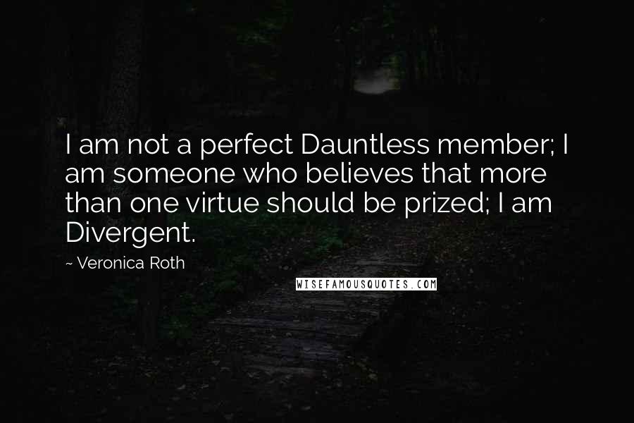 Veronica Roth Quotes: I am not a perfect Dauntless member; I am someone who believes that more than one virtue should be prized; I am Divergent.