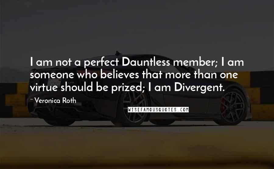 Veronica Roth Quotes: I am not a perfect Dauntless member; I am someone who believes that more than one virtue should be prized; I am Divergent.