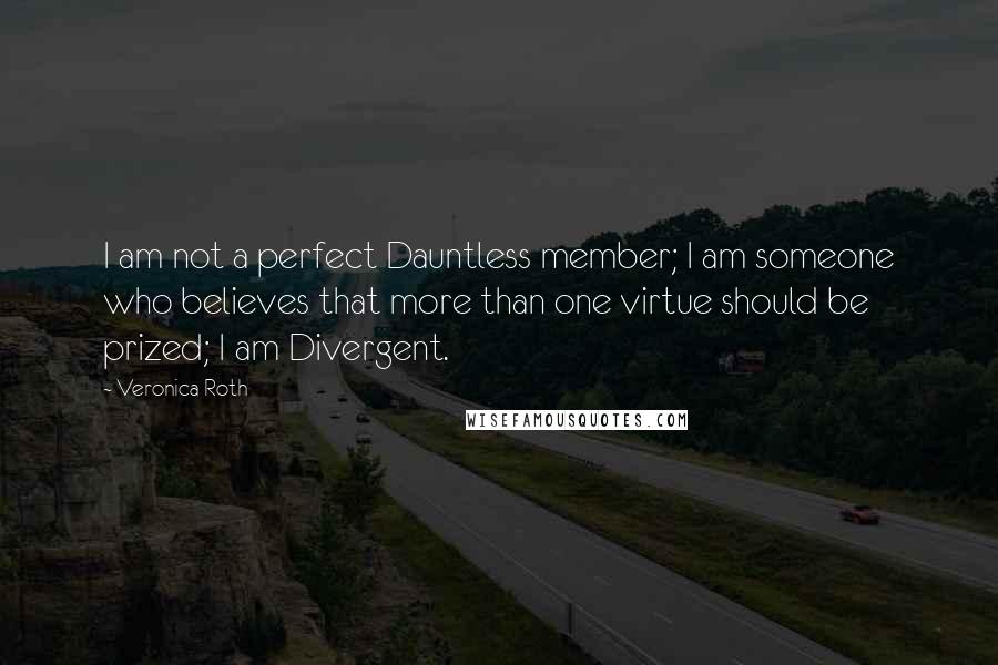 Veronica Roth Quotes: I am not a perfect Dauntless member; I am someone who believes that more than one virtue should be prized; I am Divergent.