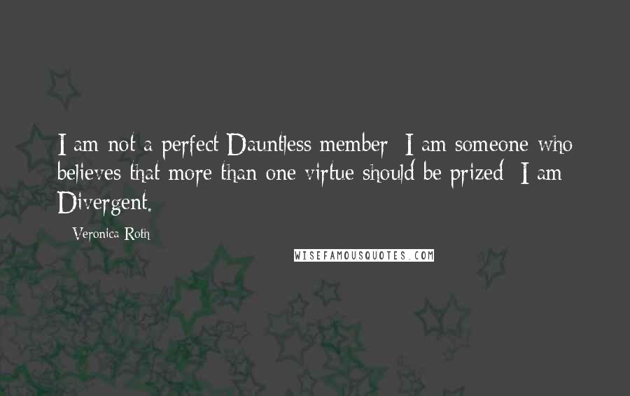 Veronica Roth Quotes: I am not a perfect Dauntless member; I am someone who believes that more than one virtue should be prized; I am Divergent.