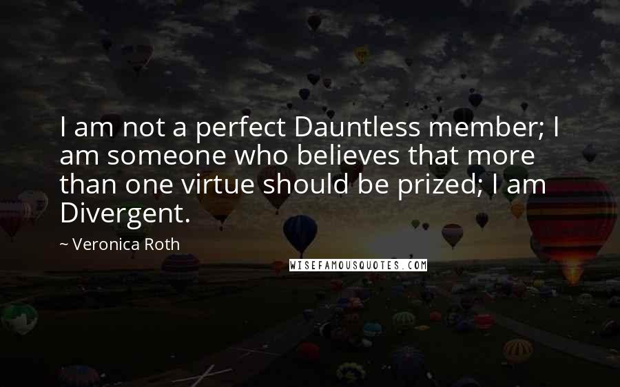 Veronica Roth Quotes: I am not a perfect Dauntless member; I am someone who believes that more than one virtue should be prized; I am Divergent.