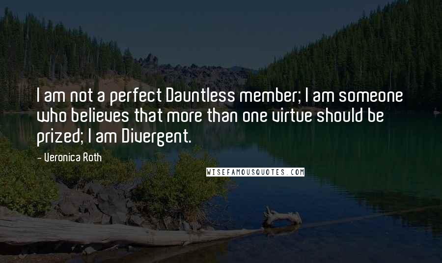 Veronica Roth Quotes: I am not a perfect Dauntless member; I am someone who believes that more than one virtue should be prized; I am Divergent.