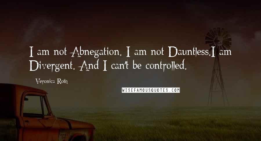 Veronica Roth Quotes: I am not Abnegation. I am not Dauntless.I am Divergent. And I can't be controlled.
