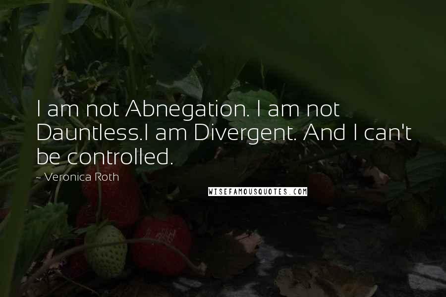 Veronica Roth Quotes: I am not Abnegation. I am not Dauntless.I am Divergent. And I can't be controlled.