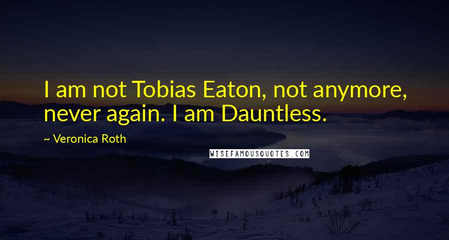 Veronica Roth Quotes: I am not Tobias Eaton, not anymore, never again. I am Dauntless.