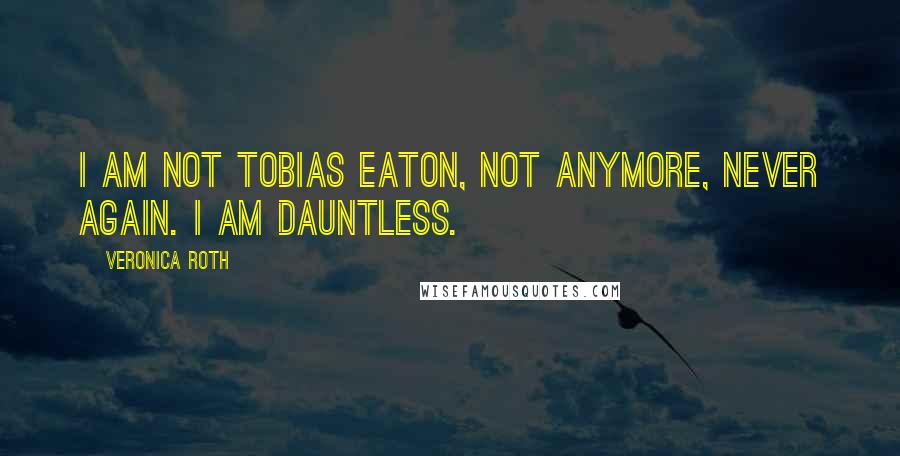 Veronica Roth Quotes: I am not Tobias Eaton, not anymore, never again. I am Dauntless.