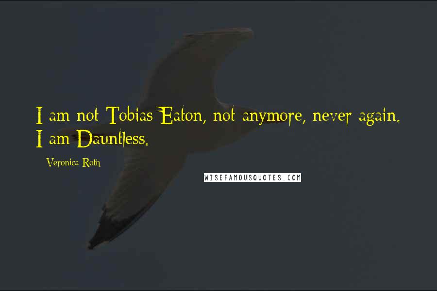 Veronica Roth Quotes: I am not Tobias Eaton, not anymore, never again. I am Dauntless.