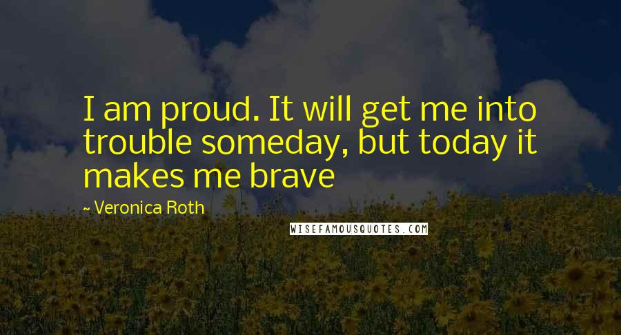 Veronica Roth Quotes: I am proud. It will get me into trouble someday, but today it makes me brave