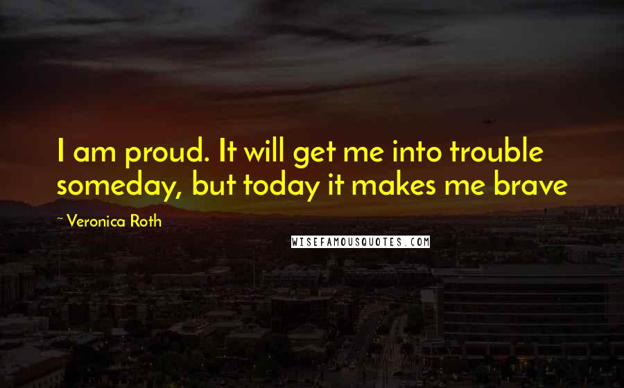 Veronica Roth Quotes: I am proud. It will get me into trouble someday, but today it makes me brave