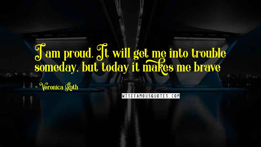 Veronica Roth Quotes: I am proud. It will get me into trouble someday, but today it makes me brave