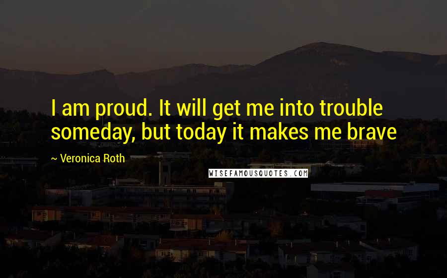 Veronica Roth Quotes: I am proud. It will get me into trouble someday, but today it makes me brave