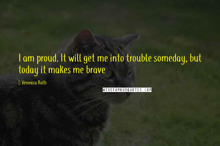 Veronica Roth Quotes: I am proud. It will get me into trouble someday, but today it makes me brave