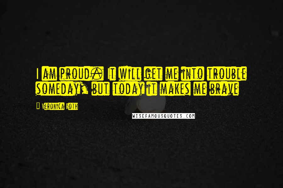 Veronica Roth Quotes: I am proud. It will get me into trouble someday, but today it makes me brave