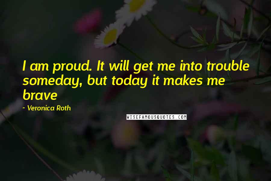 Veronica Roth Quotes: I am proud. It will get me into trouble someday, but today it makes me brave