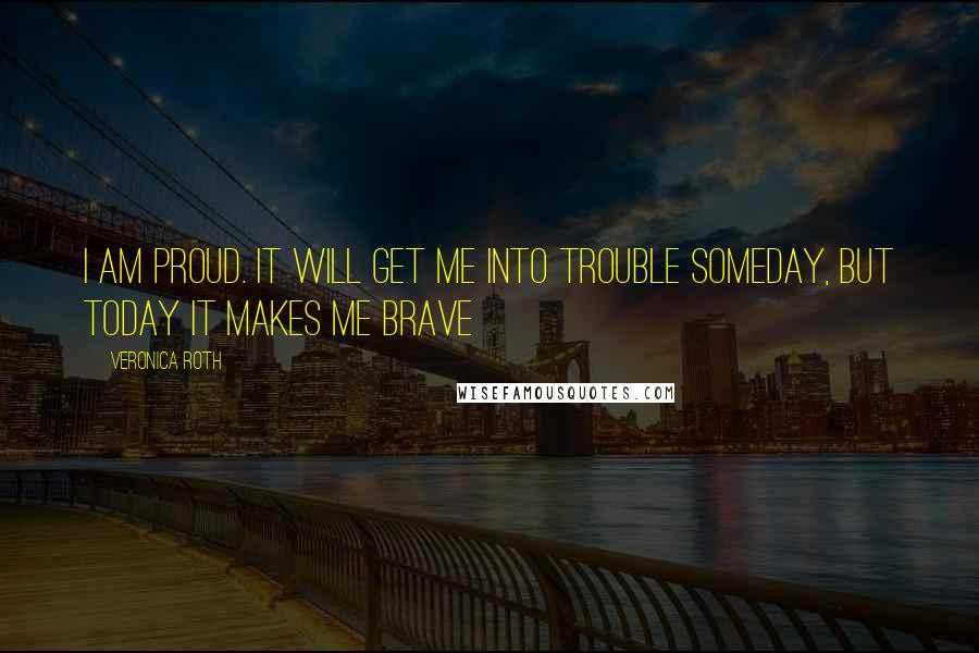 Veronica Roth Quotes: I am proud. It will get me into trouble someday, but today it makes me brave