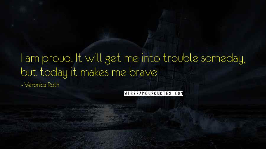 Veronica Roth Quotes: I am proud. It will get me into trouble someday, but today it makes me brave