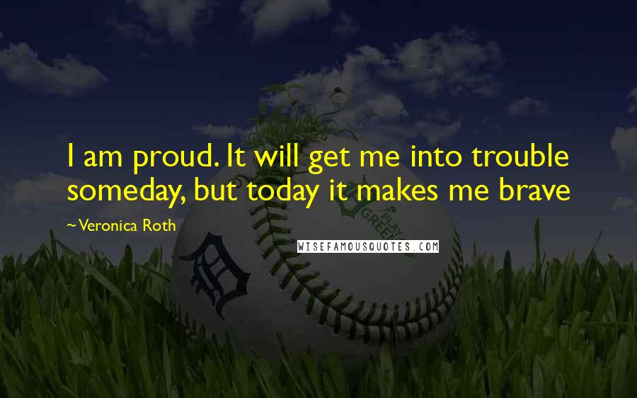 Veronica Roth Quotes: I am proud. It will get me into trouble someday, but today it makes me brave