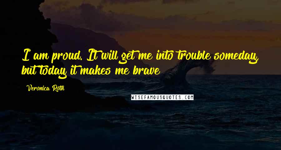 Veronica Roth Quotes: I am proud. It will get me into trouble someday, but today it makes me brave