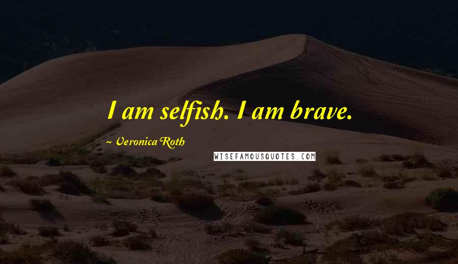 Veronica Roth Quotes: I am selfish. I am brave.