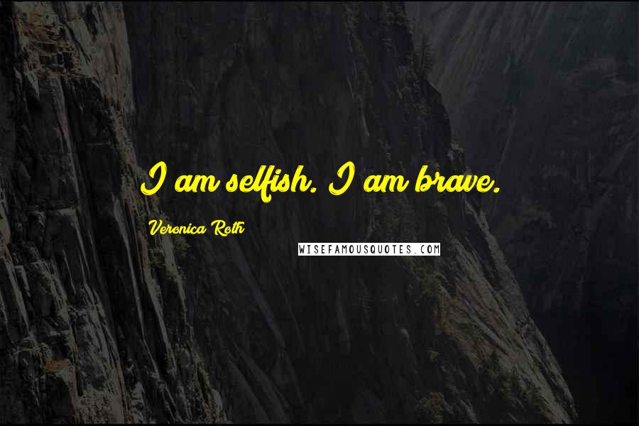 Veronica Roth Quotes: I am selfish. I am brave.