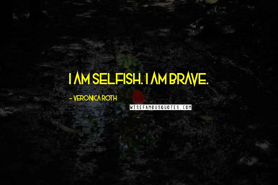 Veronica Roth Quotes: I am selfish. I am brave.