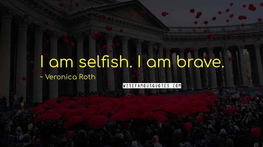 Veronica Roth Quotes: I am selfish. I am brave.