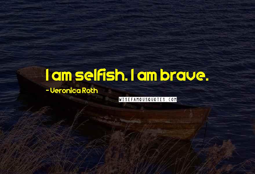Veronica Roth Quotes: I am selfish. I am brave.