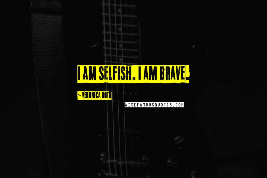 Veronica Roth Quotes: I am selfish. I am brave.