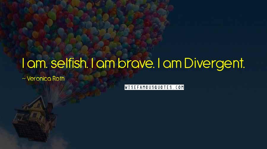 Veronica Roth Quotes: I am. selfish. I am brave. I am Divergent.