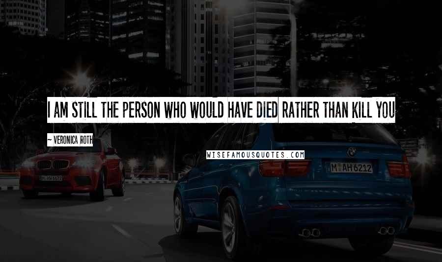 Veronica Roth Quotes: I am still the person who would have died rather than kill you