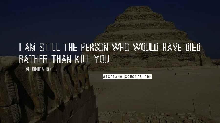 Veronica Roth Quotes: I am still the person who would have died rather than kill you