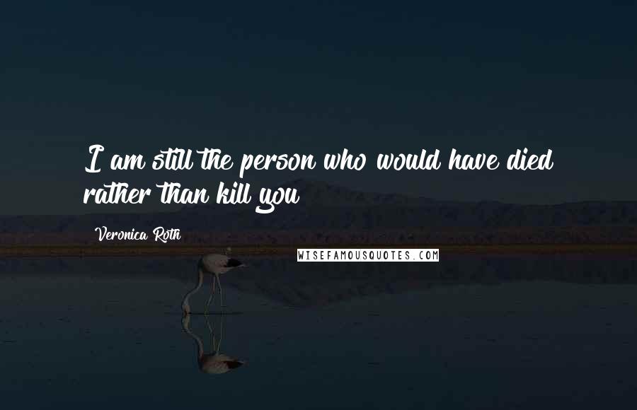 Veronica Roth Quotes: I am still the person who would have died rather than kill you