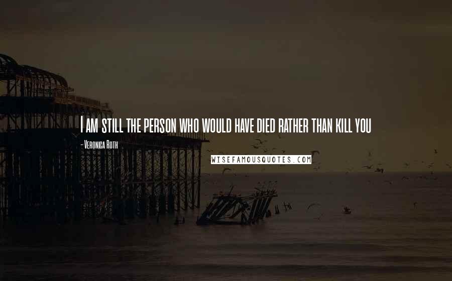 Veronica Roth Quotes: I am still the person who would have died rather than kill you