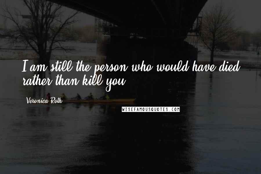 Veronica Roth Quotes: I am still the person who would have died rather than kill you