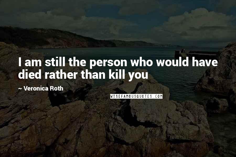 Veronica Roth Quotes: I am still the person who would have died rather than kill you