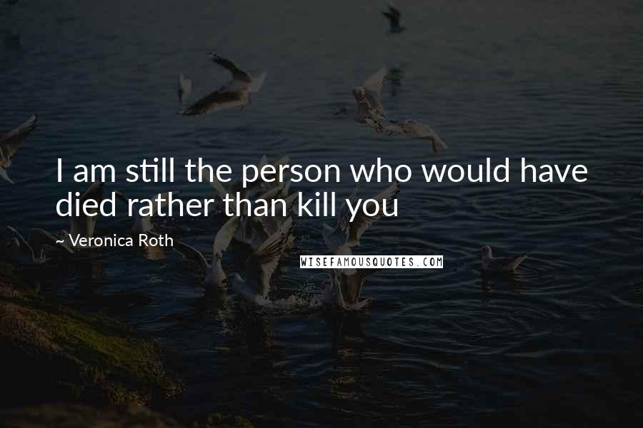 Veronica Roth Quotes: I am still the person who would have died rather than kill you