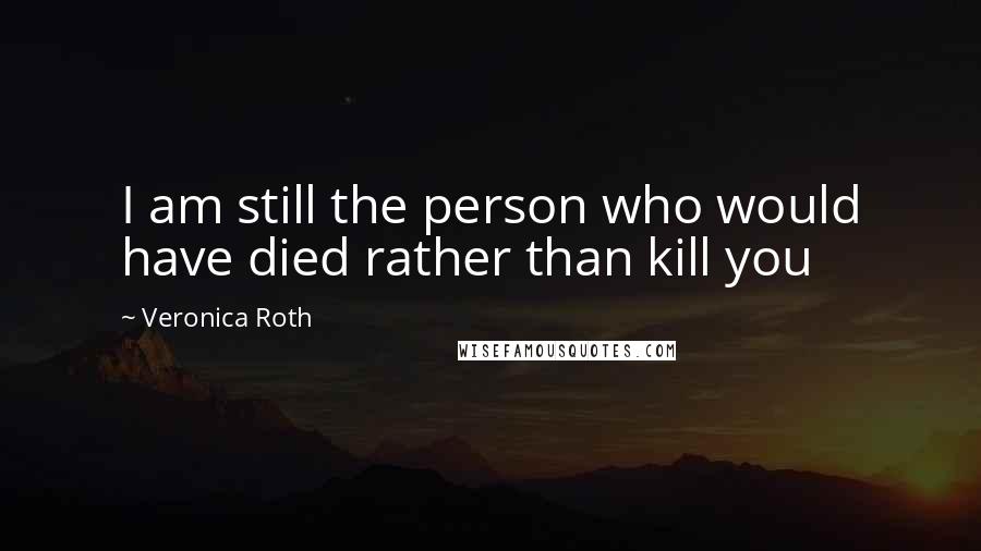 Veronica Roth Quotes: I am still the person who would have died rather than kill you